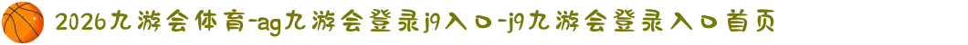 2026九游会体育-ag九游会登录j9入口-j9九游会登录入口首页